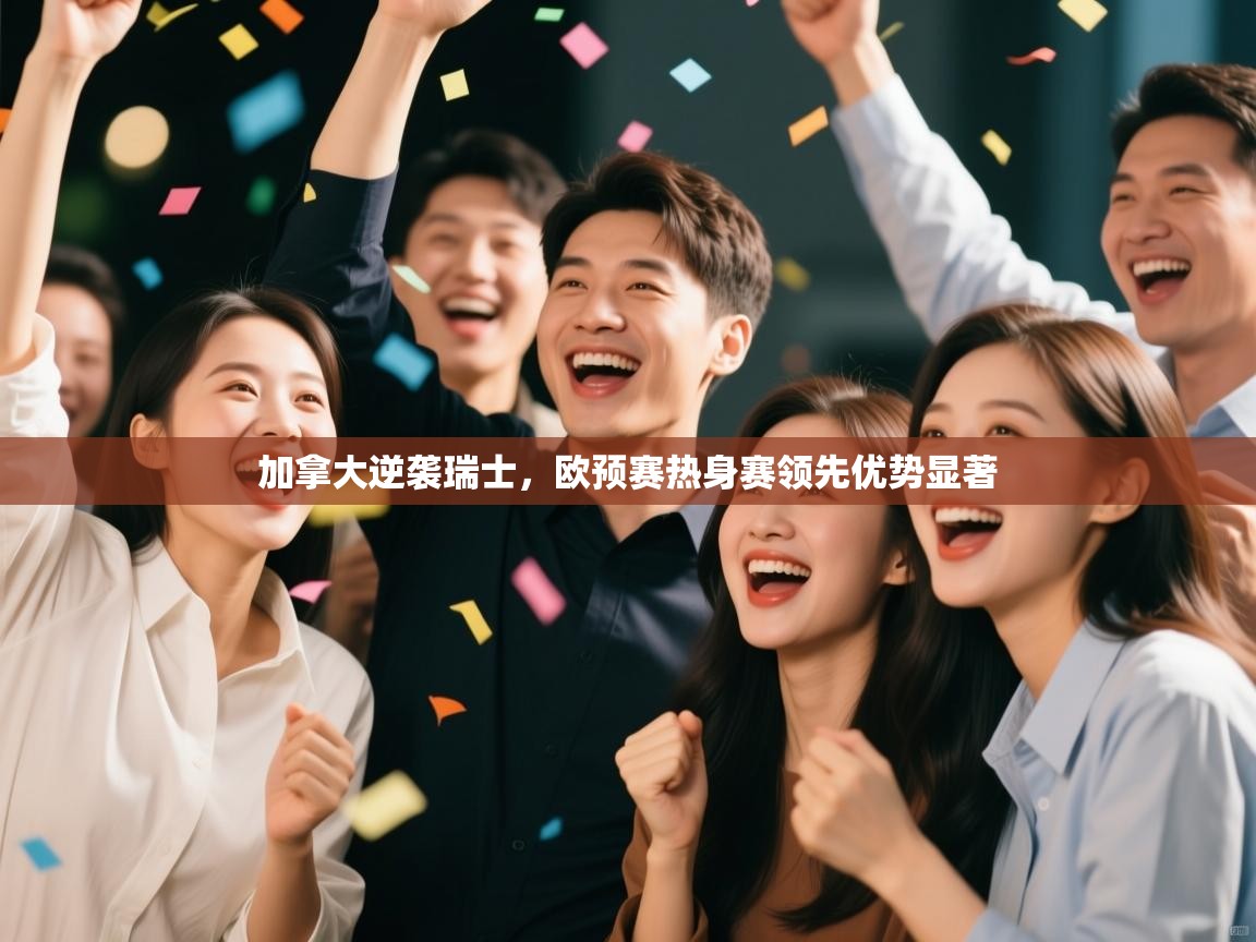 加拿大逆袭瑞士，欧预赛热身赛领先优势显著  第2张