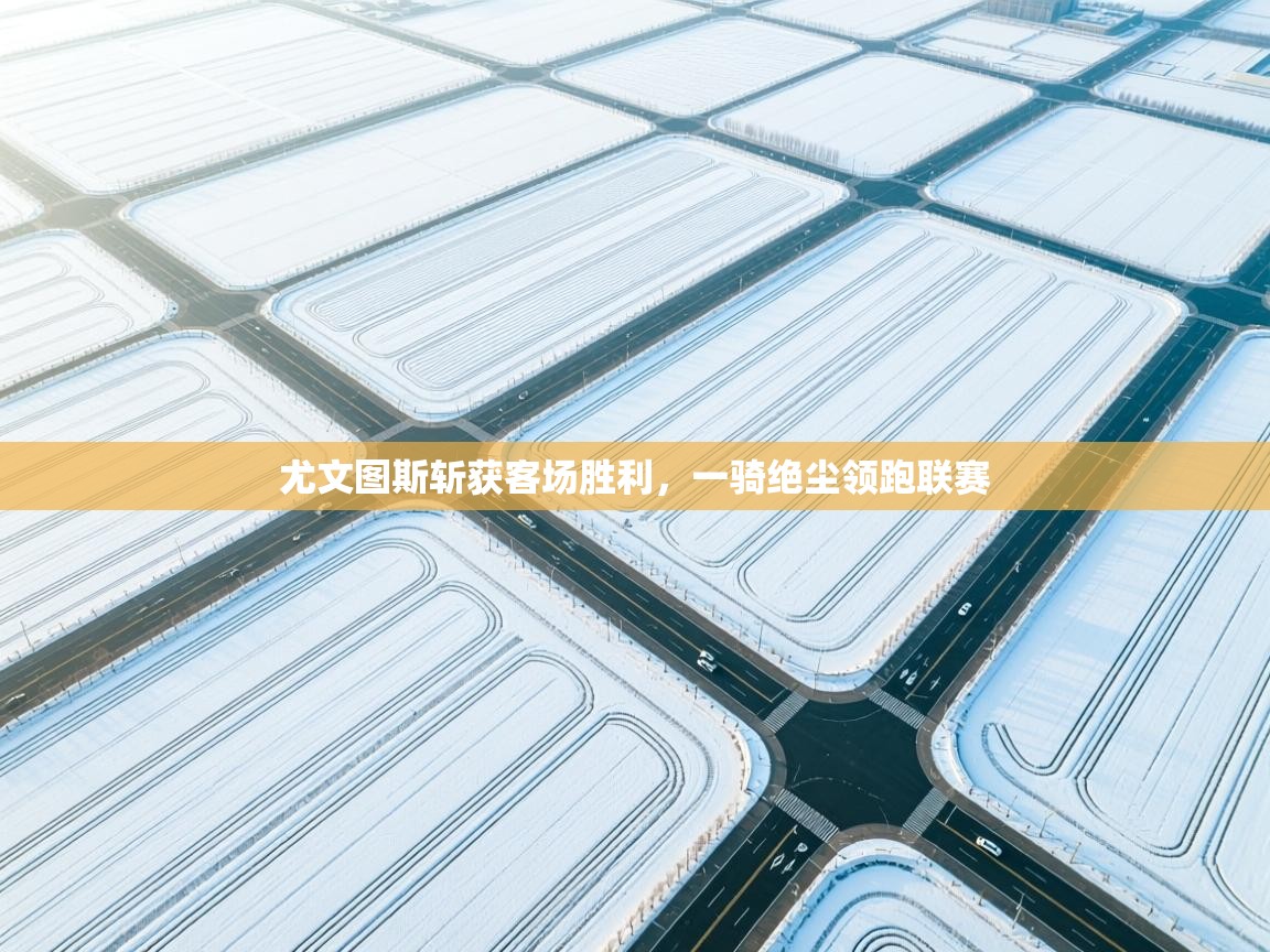 尤文图斯斩获客场胜利，一骑绝尘领跑联赛