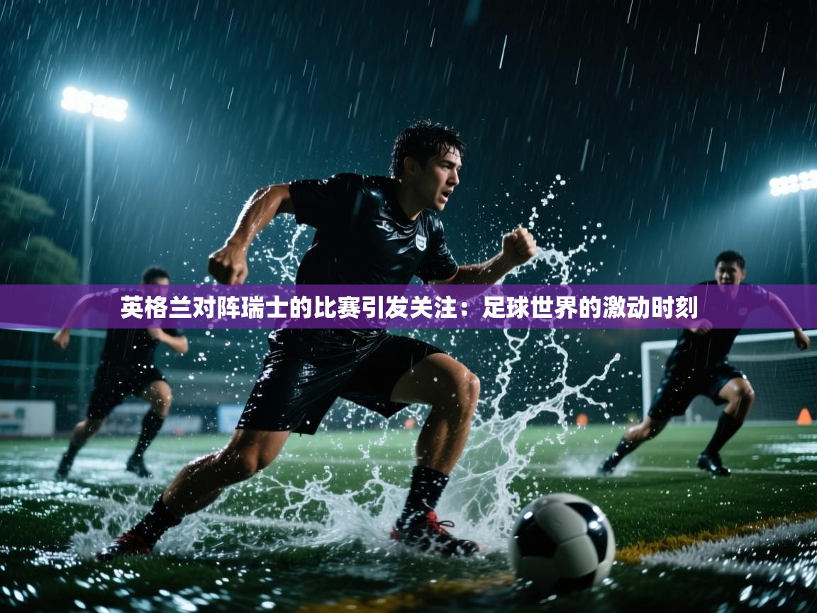 英格兰对阵瑞士的比赛引发关注：足球世界的激动时刻