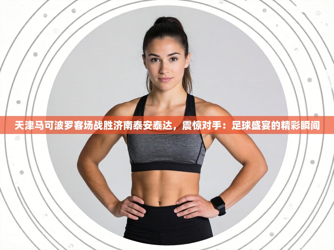 天津马可波罗客场战胜济南泰安泰达，震惊对手：足球盛宴的精彩瞬间  第1张