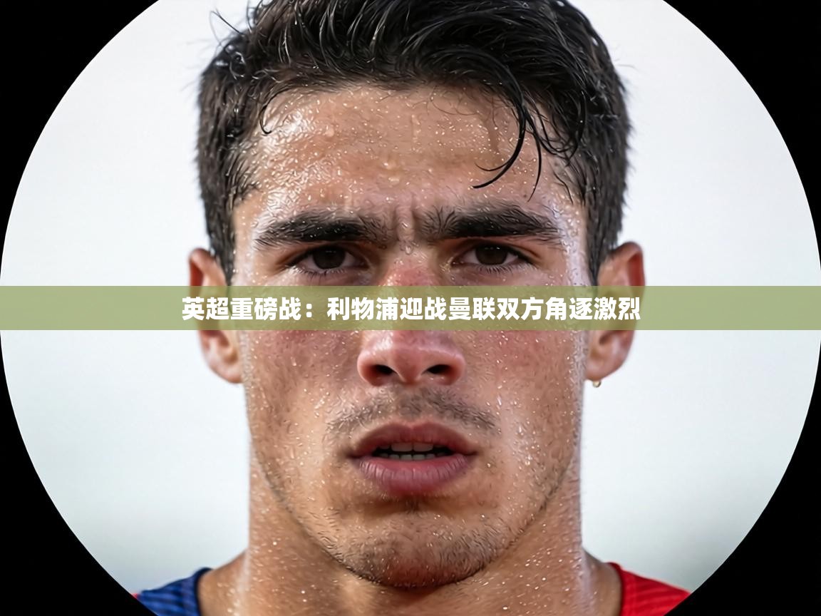 英超重磅战：利物浦迎战曼联双方角逐激烈  第1张