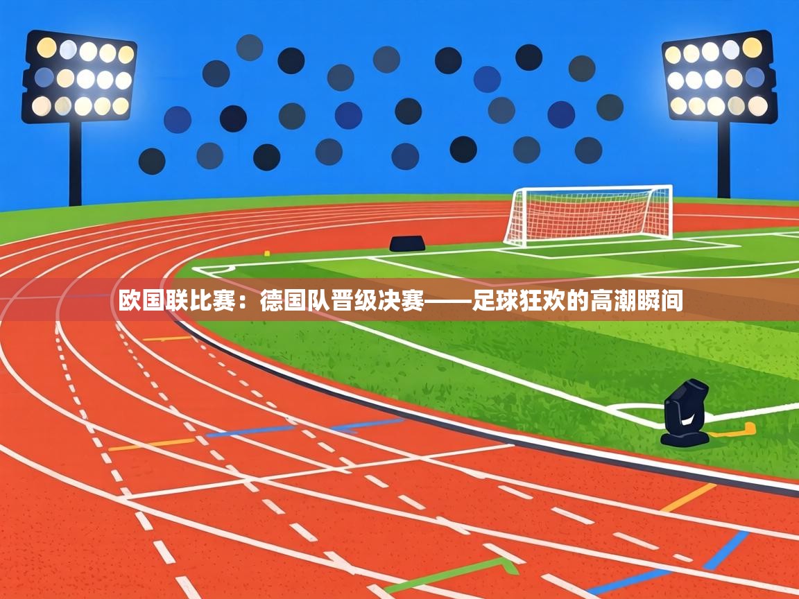 欧国联比赛：德国队晋级决赛——足球狂欢的高潮瞬间